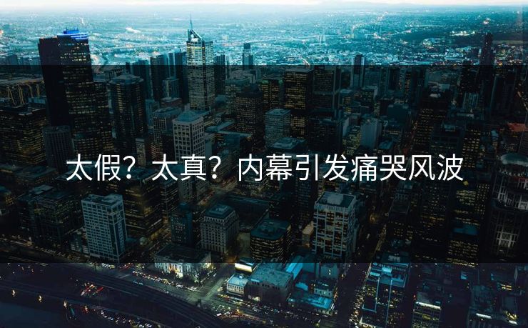 太假？太真？内幕引发痛哭风波