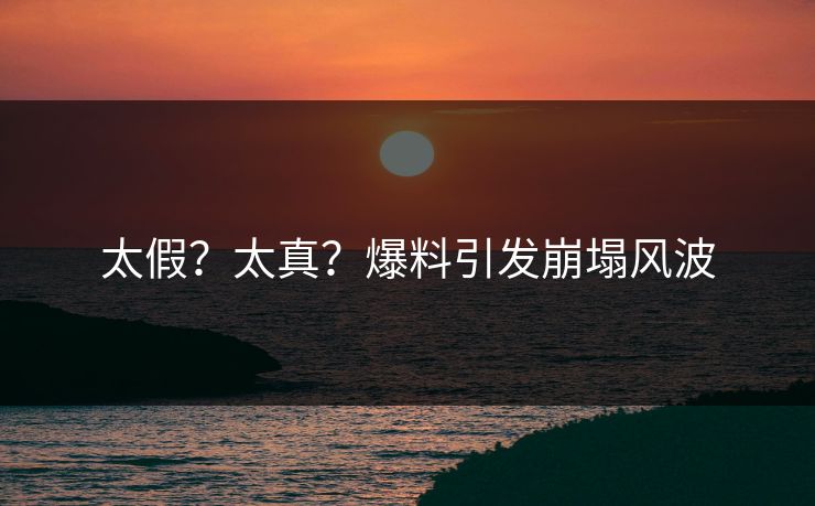 太假？太真？爆料引发崩塌风波