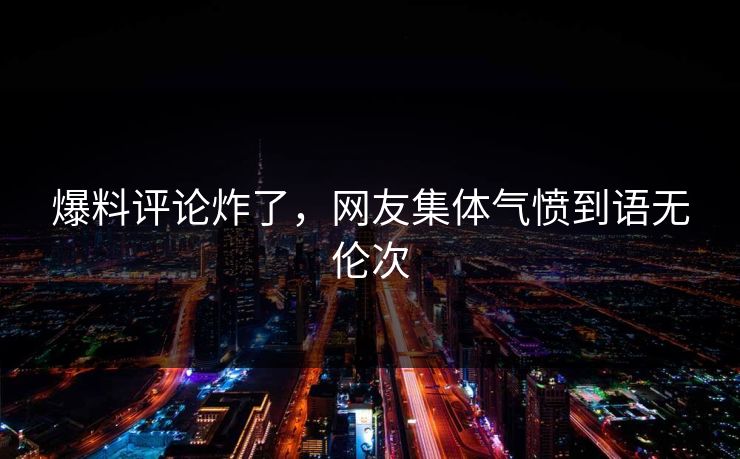 爆料评论炸了，网友集体气愤到语无伦次