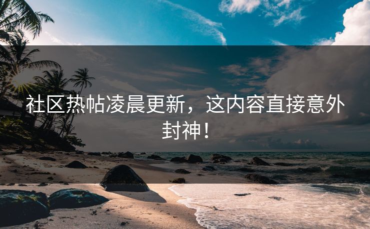 社区热帖凌晨更新，这内容直接意外封神！