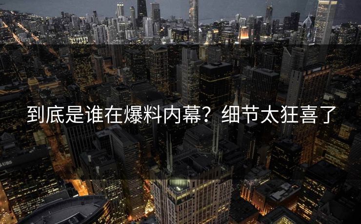 到底是谁在爆料内幕？细节太狂喜了