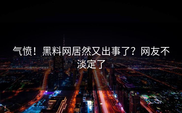 气愤！黑料网居然又出事了？网友不淡定了