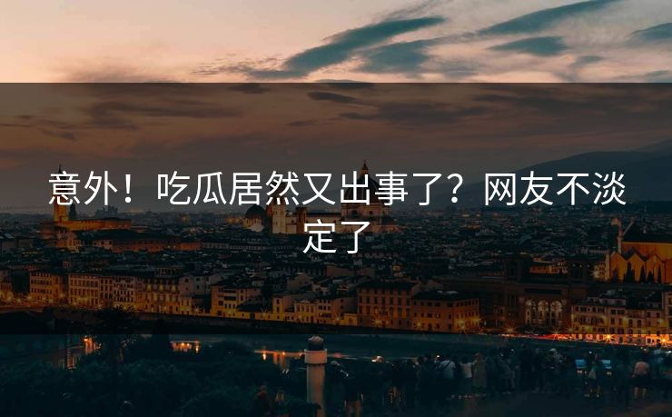 意外！吃瓜居然又出事了？网友不淡定了