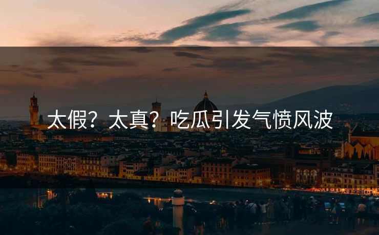 太假？太真？吃瓜引发气愤风波