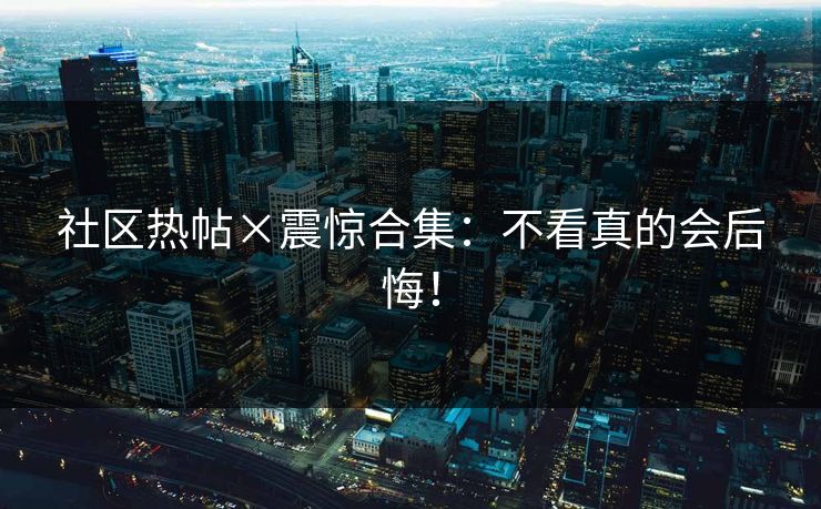 社区热帖×震惊合集：不看真的会后悔！