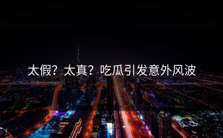 太假？太真？吃瓜引发意外风波