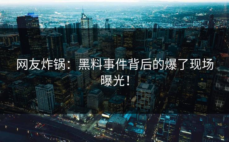 网友炸锅：黑料事件背后的爆了现场曝光！