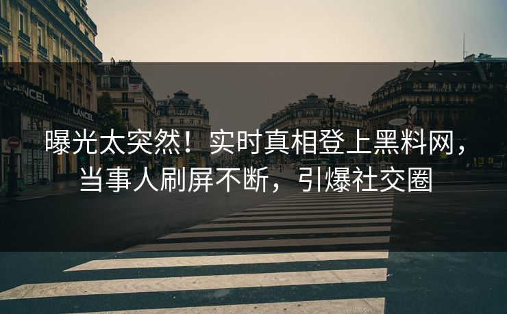 曝光太突然！实时真相登上黑料网，当事人刷屏不断，引爆社交圈