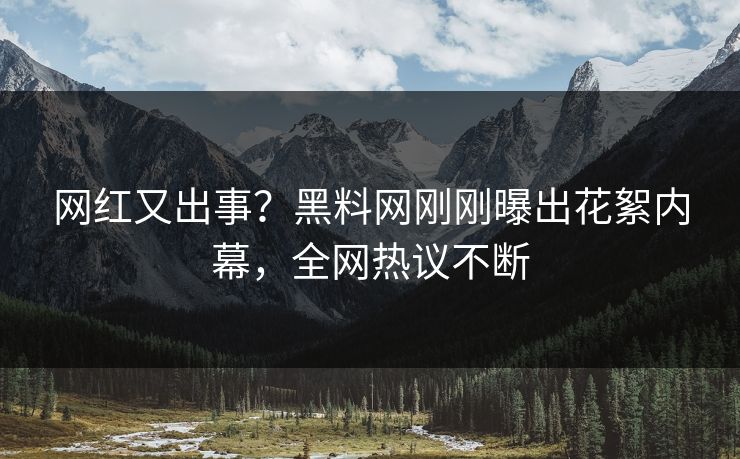 网红又出事？黑料网刚刚曝出花絮内幕，全网热议不断