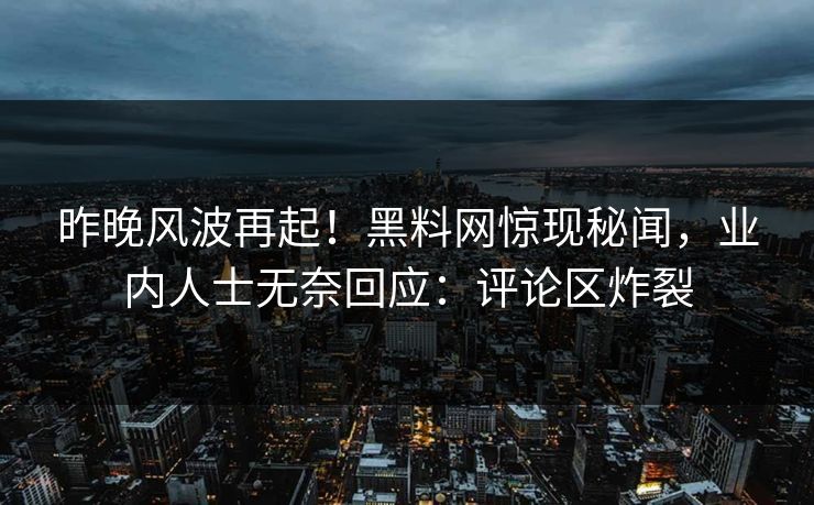 昨晚风波再起！黑料网惊现秘闻，业内人士无奈回应：评论区炸裂