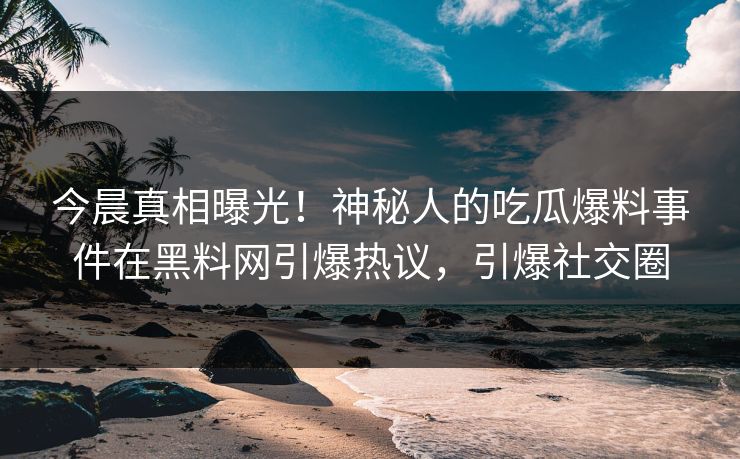 今晨真相曝光！神秘人的吃瓜爆料事件在黑料网引爆热议，引爆社交圈