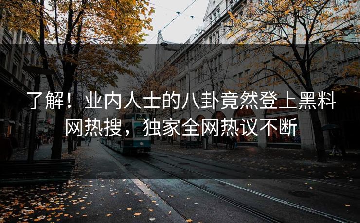了解！业内人士的八卦竟然登上黑料网热搜，独家全网热议不断
