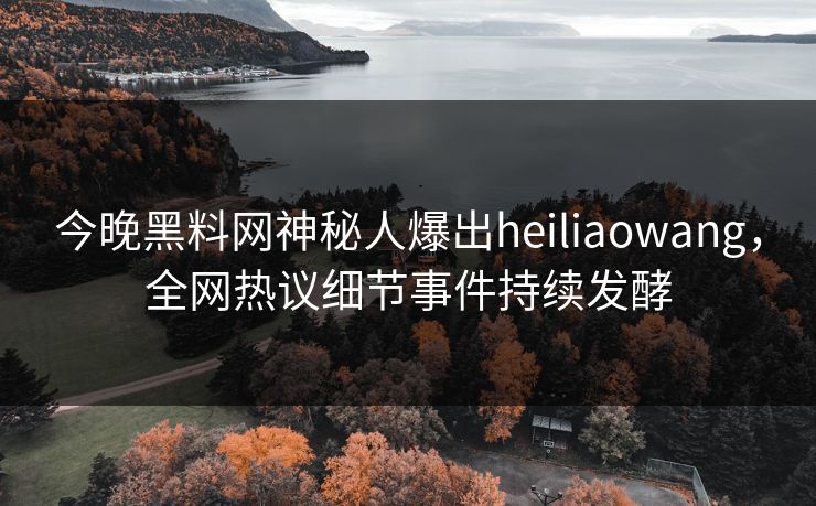 今晚黑料网神秘人爆出heiliaowang，全网热议细节事件持续发酵