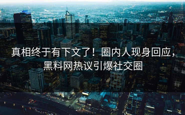 真相终于有下文了！圈内人现身回应，黑料网热议引爆社交圈