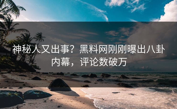 神秘人又出事？黑料网刚刚曝出八卦内幕，评论数破万