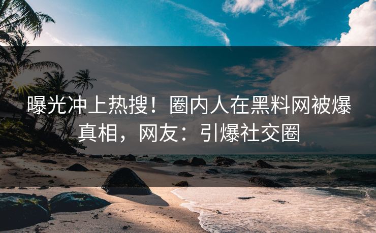 曝光冲上热搜！圈内人在黑料网被爆真相，网友：引爆社交圈