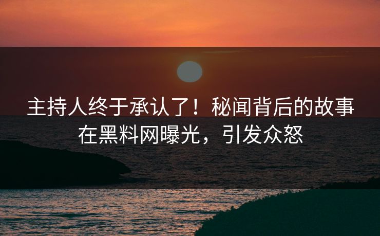 主持人终于承认了！秘闻背后的故事在黑料网曝光，引发众怒