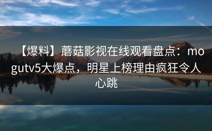 【爆料】蘑菇影视在线观看盘点：mogutv5大爆点，明星上榜理由疯狂令人心跳