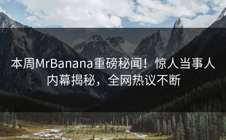 本周MrBanana重磅秘闻！惊人当事人内幕揭秘，全网热议不断