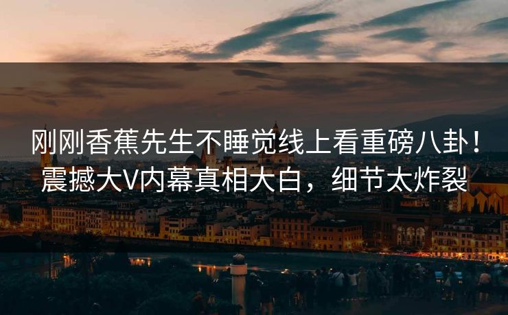 刚刚香蕉先生不睡觉线上看重磅八卦！震撼大V内幕真相大白，细节太炸裂