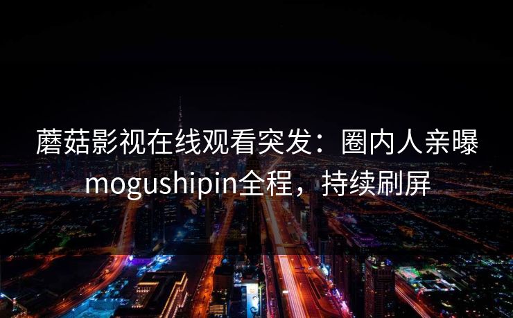蘑菇影视在线观看突发：圈内人亲曝mogushipin全程，持续刷屏