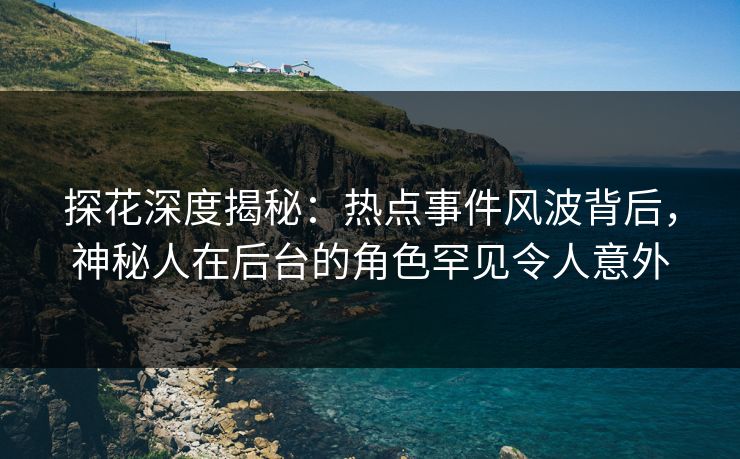 探花深度揭秘:热点事件风波背后,神秘人在后台的角色罕见令人意外 探花深度揭秘:热点事件风波背后,神秘人在后台的角色罕见令人意外
