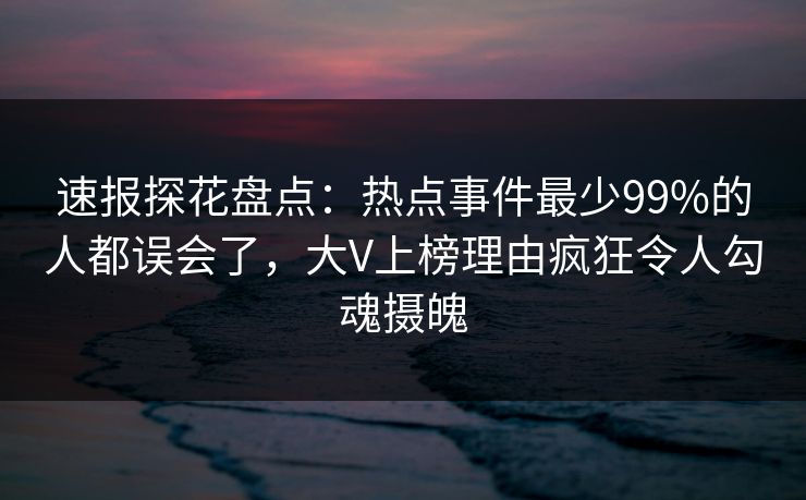 速报探花盘点：热点事件最少99%的人都误会了，大V上榜理由疯狂令人勾魂摄魄