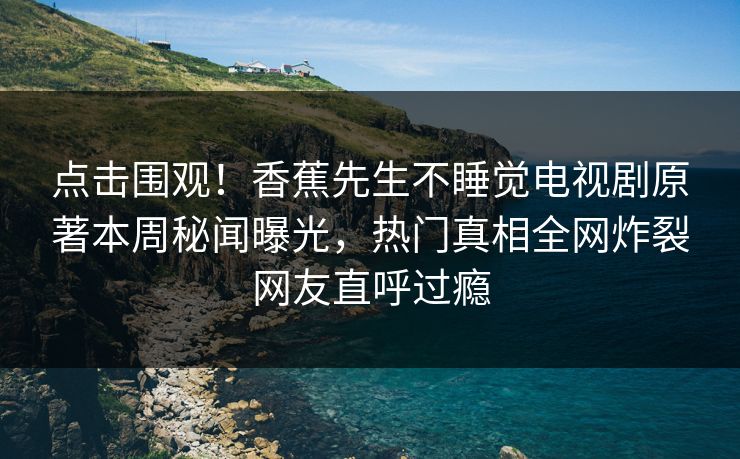 点击围观！香蕉先生不睡觉电视剧原著本周秘闻曝光，热门真相全网炸裂网友直呼过瘾