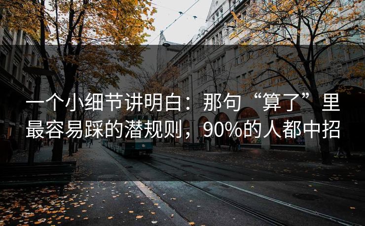 一个小细节讲明白：那句“算了”里最容易踩的潜规则，90%的人都中招
