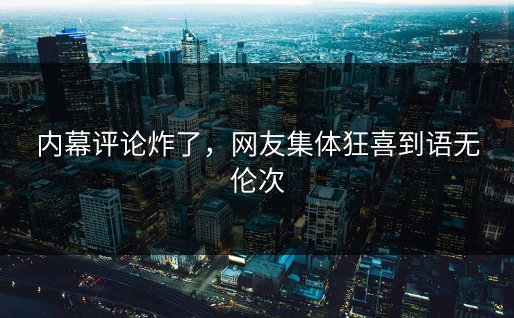内幕评论炸了，网友集体狂喜到语无伦次