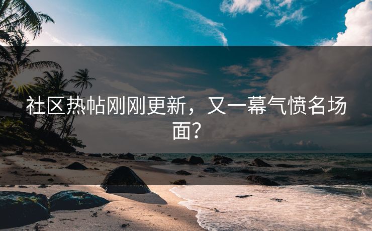 社区热帖刚刚更新，又一幕气愤名场面？