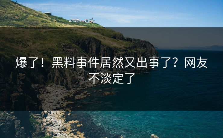 爆了！黑料事件居然又出事了？网友不淡定了