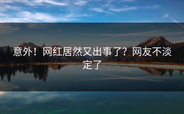意外！网红居然又出事了？网友不淡定了