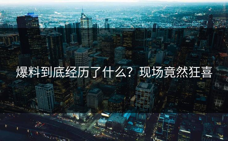 爆料到底经历了什么？现场竟然狂喜