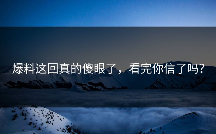 爆料这回真的傻眼了，看完你信了吗？