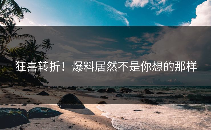狂喜转折！爆料居然不是你想的那样