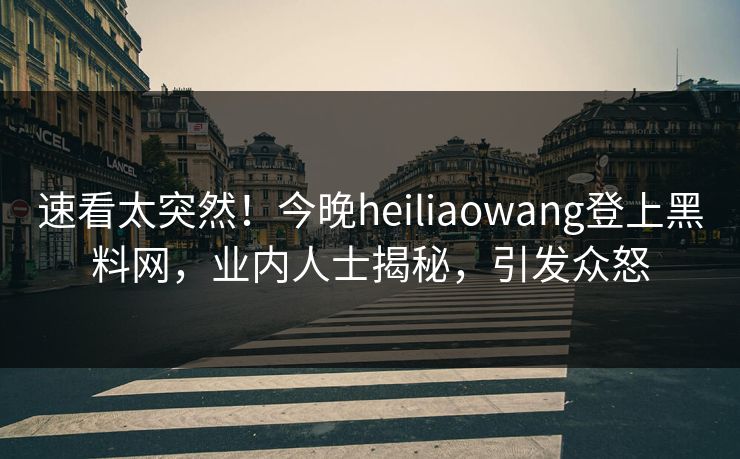 速看太突然！今晚heiliaowang登上黑料网，业内人士揭秘，引发众怒