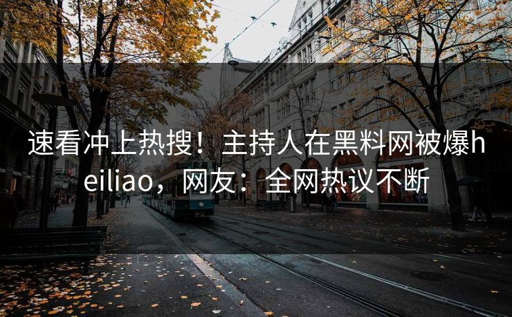 速看冲上热搜！主持人在黑料网被爆heiliao，网友：全网热议不断