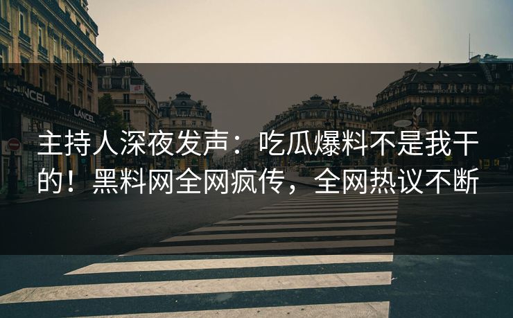 主持人深夜发声：吃瓜爆料不是我干的！黑料网全网疯传，全网热议不断