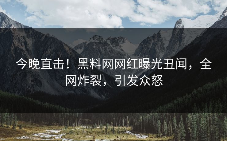 今晚直击！黑料网网红曝光丑闻，全网炸裂，引发众怒