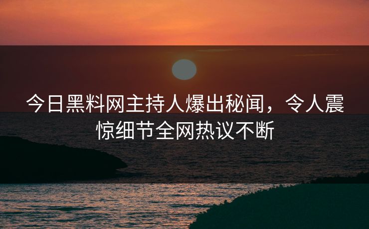 今日黑料网主持人爆出秘闻，令人震惊细节全网热议不断