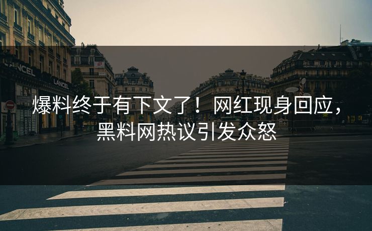 爆料终于有下文了！网红现身回应，黑料网热议引发众怒