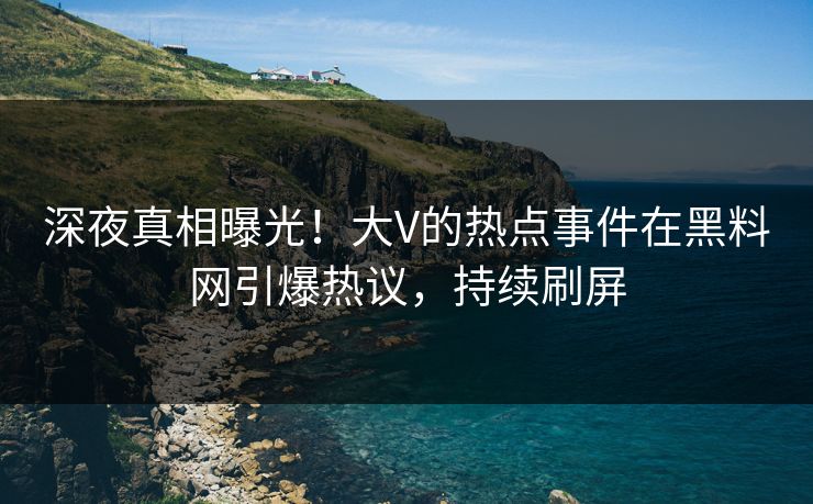 深夜真相曝光！大V的热点事件在黑料网引爆热议，持续刷屏