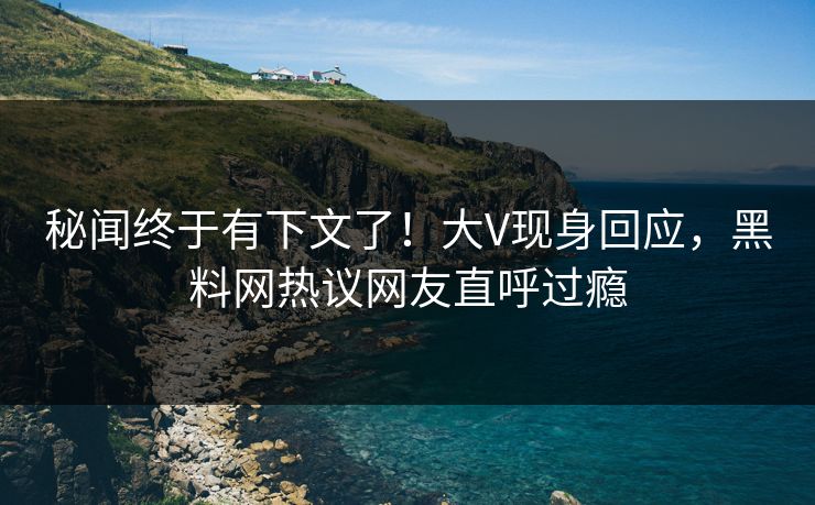 秘闻终于有下文了！大V现身回应，黑料网热议网友直呼过瘾