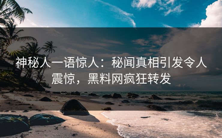 神秘人一语惊人：秘闻真相引发令人震惊，黑料网疯狂转发