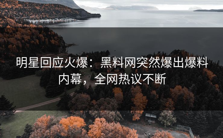 明星回应火爆：黑料网突然爆出爆料内幕，全网热议不断