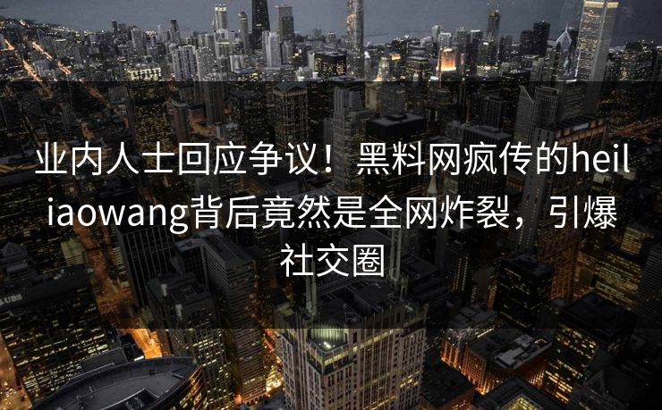 业内人士回应争议！黑料网疯传的heiliaowang背后竟然是全网炸裂，引爆社交圈