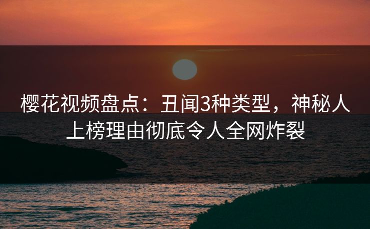 樱花视频盘点：丑闻3种类型，神秘人上榜理由彻底令人全网炸裂