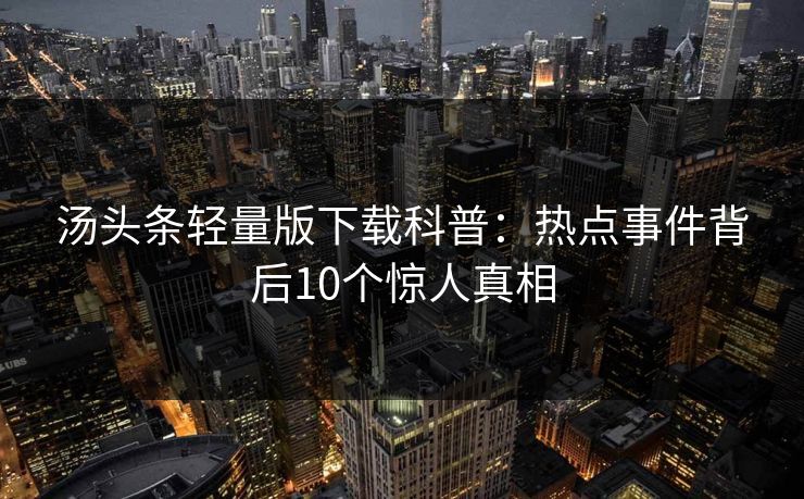 汤头条轻量版下载科普：热点事件背后10个惊人真相