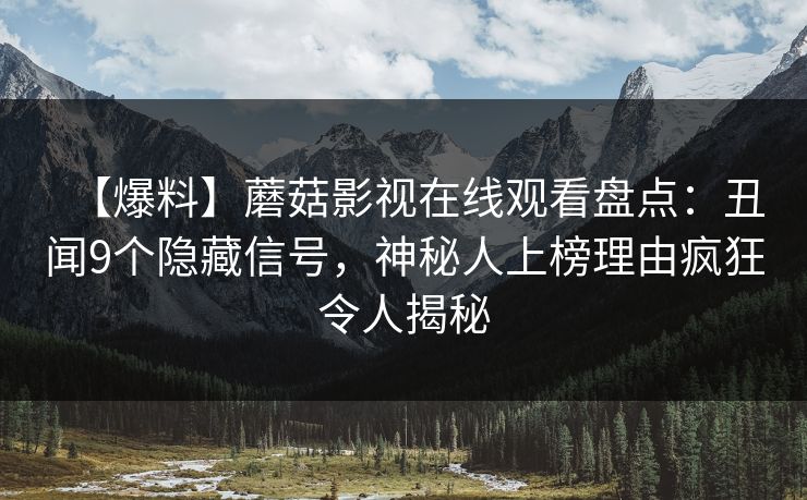 【爆料】蘑菇影视在线观看盘点：丑闻9个隐藏信号，神秘人上榜理由疯狂令人揭秘